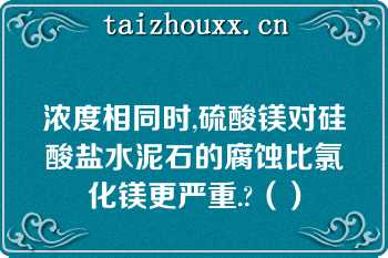 浓度相同时,硫酸镁对硅酸盐水泥石的腐蚀比氯化镁更严重.?（）