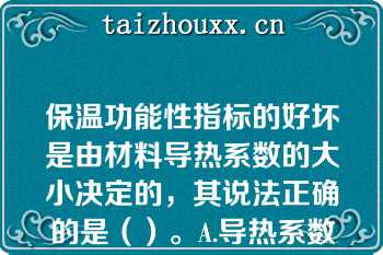 保温功能性指标的好坏是由材料导热系数的大小决定的，其说法正确的是（）。A.导热系数越小，保温性能越好B.导热系数越大，保温性能越好C.导热系数越小，保温性能越差D.材料密度越小，保温性能越差