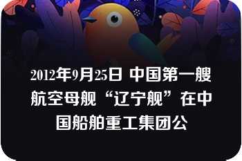 2012年9月25日 中国第一艘航空母舰“辽宁舰”在中国船舶重工集团公