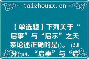 【单选题】下列关于“启事”与“启示”之关系论述正确的是()。 (2.0分)\nA. “启事”与“启示”都可作应用文体 B. “启事”与“启示”之“启”都有让人明白某种道理的意思 C. “启事”之“事”与“启示”之“示”读音相同，因此都可作动词使用，只不过意思不同而已 D. “启示”不象“启事”那样可作为应用文体使用\n