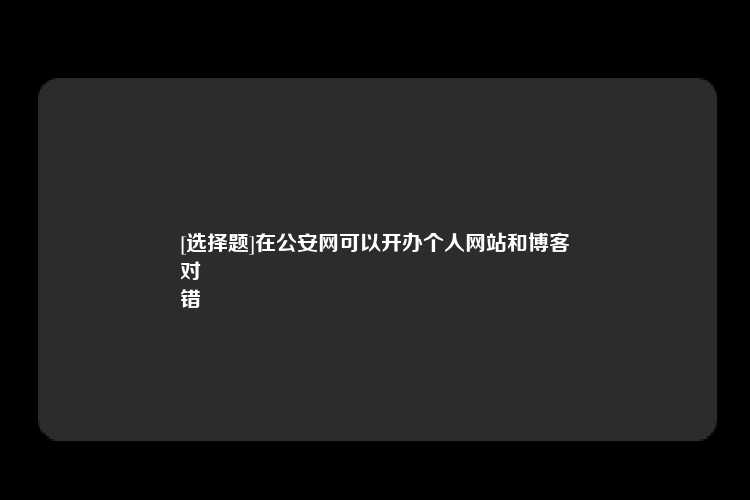 [选择题]在公安网可以开办个人网站和博客
对
错