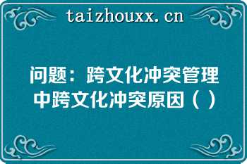 问题：跨文化冲突管理中跨文化冲突原因（）