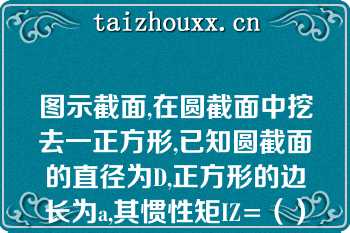 图示截面,在圆截面中挖去一正方形,已知圆截面的直径为D,正方形的边长为a,其惯性矩IZ=（）