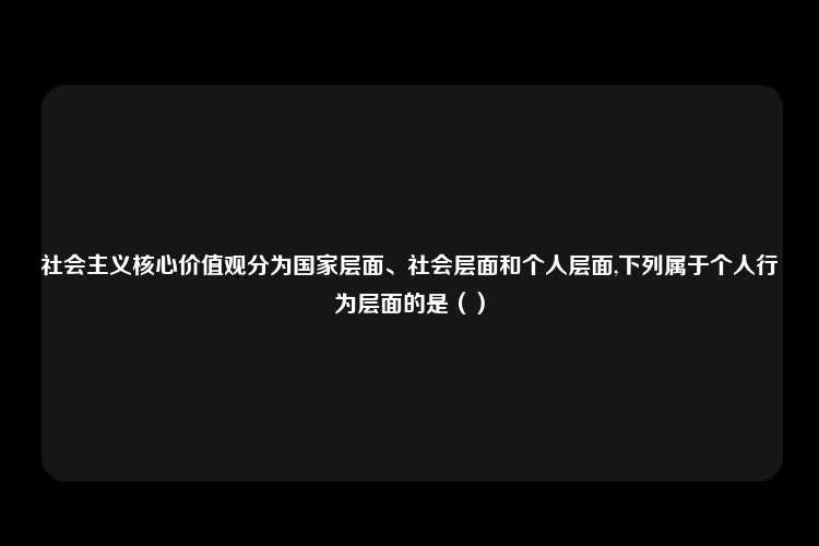 社会主义核心价值观分为国家层面、社会层面和个人层面,下列属于个人行为层面的是（）