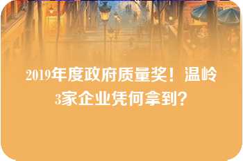 2019年度政府质量奖！温岭3家企业凭何拿到？