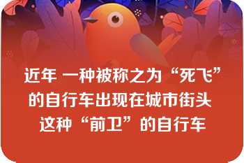 近年 一种被称之为“死飞”的自行车出现在城市街头 这种“前卫”的自行车