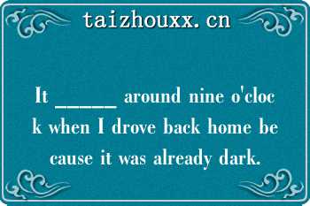 It _____ around nine o'clock when I drove back home because it was already dark.