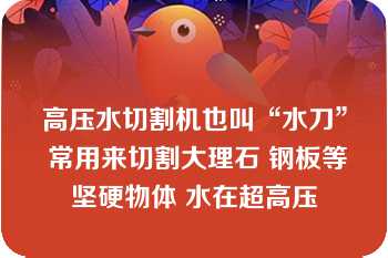 高压水切割机也叫“水刀” 常用来切割大理石 钢板等坚硬物体 水在超高压