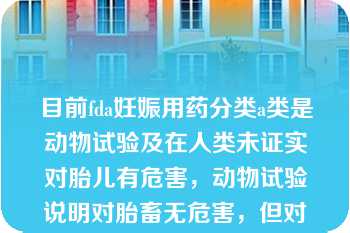 目前fda妊娠用药分类a类是动物试验及在人类未证实对胎儿有危害，动物试验说明对胎畜无危害，但对人类尤其对妊娠3个月及其后6个月有否危害缺乏充分研究的报道，多数常用药物属于此类。()此题为判断题(对，错)。