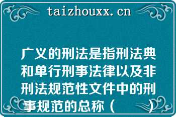 广义的刑法是指刑法典和单行刑事法律以及非刑法规范性文件中的刑事规范的总称（　　）