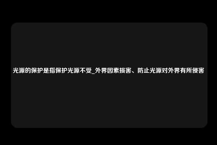 光源的保护是指保护光源不受_外界因素损害、防止光源对外界有所侵害