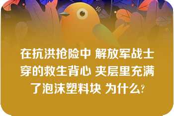 在抗洪抢险中 解放军战士穿的救生背心 夹层里充满了泡沫塑料块 为什么?