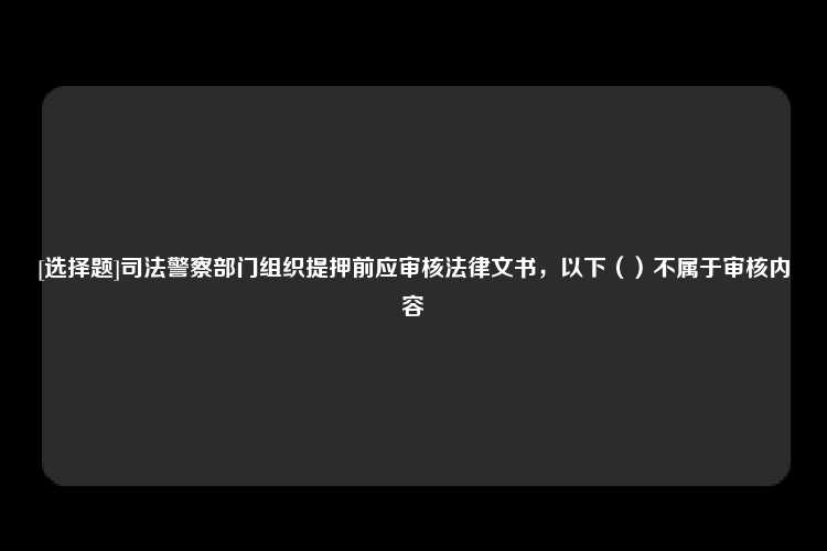 [选择题]司法警察部门组织提押前应审核法律文书，以下（）不属于审核内容