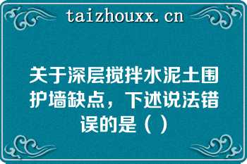 关于深层搅拌水泥土围护墙缺点，下述说法错误的是（）