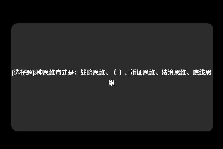 [选择题]5种思维方式是：战略思维、（）、辩证思维、法治思维、底线思维