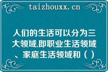 人们的生活可以分为三大领域,即职业生活领域、家庭生活领域和（）