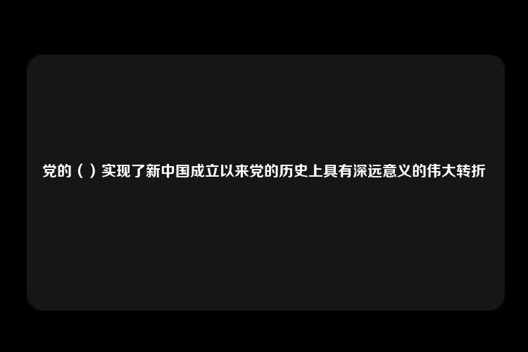 党的（）实现了新中国成立以来党的历史上具有深远意义的伟大转折