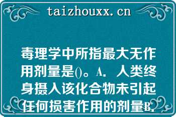 毒理学中所指最大无作用剂量是()。A．人类终身摄入该化合物未引起任何损害作用的剂量B．未能观察到任何外来物对机体引起损害作用的最高剂量C．未能观察到任何外来物对机体引起损害作用的最低剂量D．未能观察到外来化合物引起基因突变作用的剂量E．环境中存在的化合物不引起生物体损害的剂量