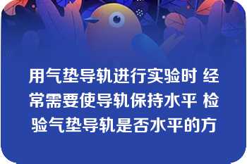 用气垫导轨进行实验时 经常需要使导轨保持水平 检验气垫导轨是否水平的方