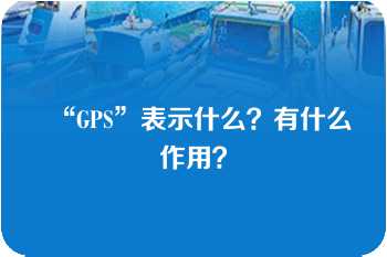 “GPS”表示什么？有什么作用？