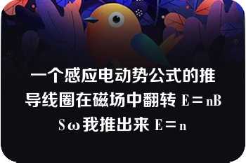 一个感应电动势公式的推导线圈在磁场中翻转 E＝nBSω我推出来 E＝n