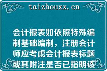 会计报表如依照特殊编制基础编制，注册会计师应考虑会计报表标题或其附注是否已指明该编制基础，如未适当指明，注册会计师不能（）