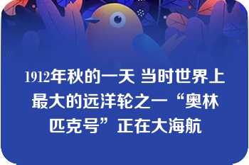 1912年秋的一天 当时世界上最大的远洋轮之一“奥林匹克号”正在大海航