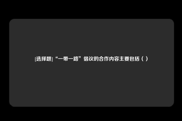 [选择题]“一带一路”倡议的合作内容主要包括（）