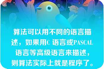 算法可以用不同的语言描述，如果用C 语言或PASCAL语言等高级语言来描述，则算法实际上就是程序了。? 错误|正确