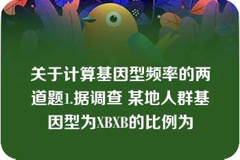 关于计算基因型频率的两道题1.据调查 某地人群基因型为XBXB的比例为