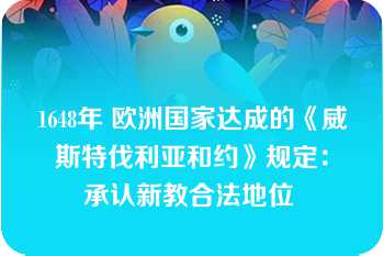 1648年 欧洲国家达成的《威斯特伐利亚和约》规定：承认新教合法地位 