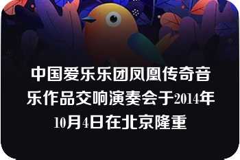 中国爱乐乐团凤凰传奇音乐作品交响演奏会于2014年10月4日在北京隆重