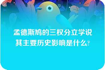 孟德斯鸠的三权分立学说其主要历史影响是什么?