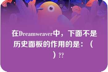 在Dreamweaver中，下面不是历史面板的作用的是：（　　）??