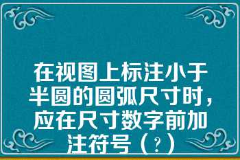 在视图上标注小于半圆的圆弧尺寸时，应在尺寸数字前加注符号（?）