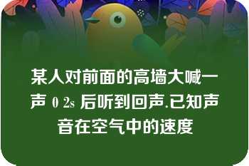 某人对前面的高墙大喊一声 0 2s 后听到回声.已知声音在空气中的速度