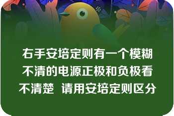 右手安培定则有一个模糊不清的电源正极和负极看不清楚  请用安培定则区分