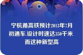 宁杭甬高铁预计2013年7月初通车.设计时速达350千米 而这种新型高