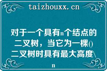 对于一个具有n个结点的二叉树，当它为一棵()二叉树时具有最大高度\n