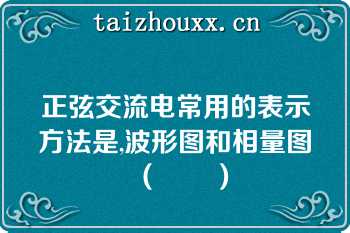 正弦交流电常用的表示方法是,波形图和相量图（　　）