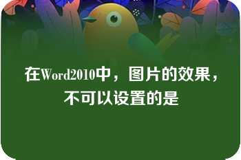 在Word2010中，图片的效果，不可以设置的是