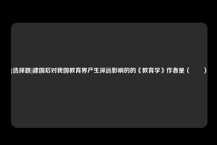 [选择题]建国后对我国教育界产生深远影响的的《教育学》作者是（　　）