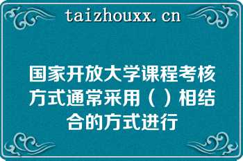 国家开放大学课程考核方式通常采用（）相结合的方式进行