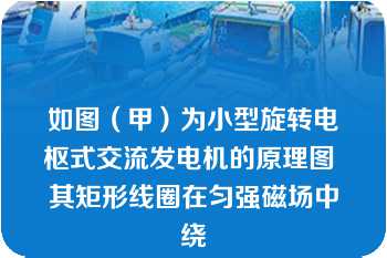 如图（甲）为小型旋转电枢式交流发电机的原理图 其矩形线圈在匀强磁场中绕