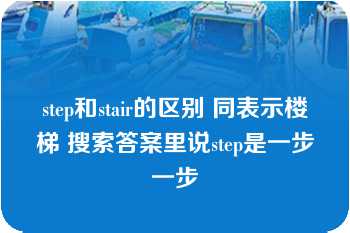 step和stair的区别 同表示楼梯 搜索答案里说step是一步一步