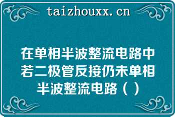 在单相半波整流电路中若二极管反接仍未单相半波整流电路（）