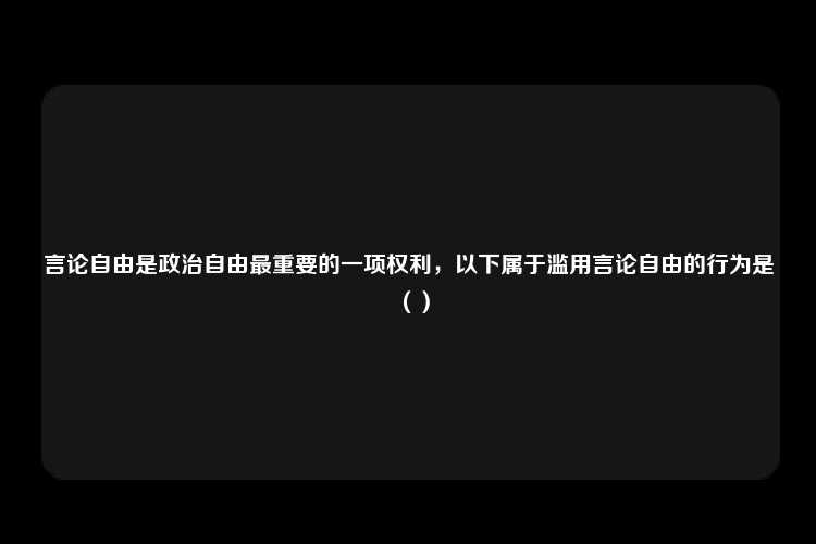 言论自由是政治自由最重要的一项权利，以下属于滥用言论自由的行为是（）