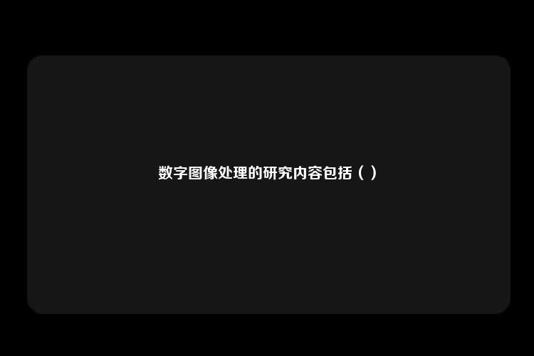 数字图像处理的研究内容包括（）