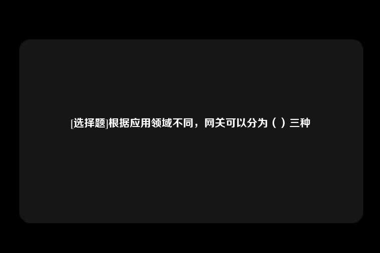 [选择题]根据应用领域不同，网关可以分为（）三种