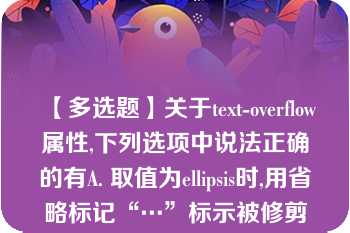 【多选题】关于text-overflow属性,下列选项中说法正确的有A. 取值为ellipsis时,用省略标记“…”标示被修剪文本,省略标记插入的位置是最后一个字符。需要结合overflow:hidden;使用 B. 用于标示对象内溢出文本 C. 取值为ellipsis时,修剪溢出文本,显示省略标记“…”。 D. 取值为ellipsis时,修剪溢出文本,不显示省略标记“…”